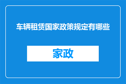 车辆租赁国家政策规定有哪些(车辆租赁国家政策规定有哪些？)