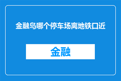 金融岛哪个停车场离地铁口近(金融岛的停车场如何选址？靠近地铁站口是关键考量因素吗？)
