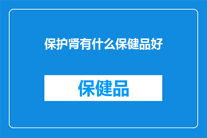 保护肾有什么保健品好(有哪些保健品能保护肾脏健康？)