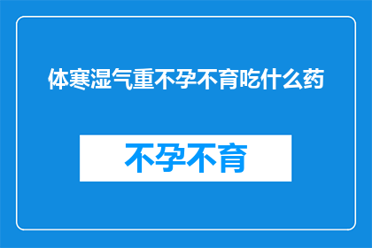 体寒湿气重不孕不育吃什么药(体寒湿气重导致不孕不育，应如何选择合适的药物进行治疗？)