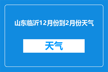 山东临沂12月份到2月份天气(山东临沂12月至2月的气候状况如何？)