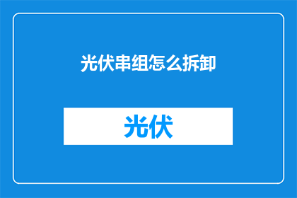 光伏串组怎么拆卸(如何安全地拆解光伏串组？)