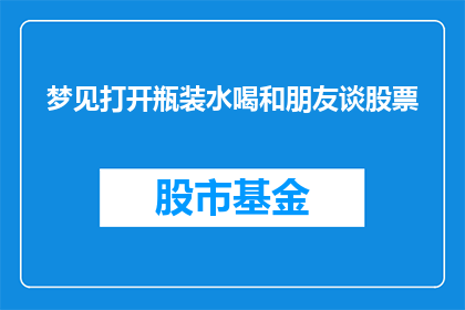 梦见打开瓶装水喝和朋友谈股票(梦境中的瓶装水与朋友的股市对话：你梦见自己喝着瓶装水，并与朋友讨论股票吗？)