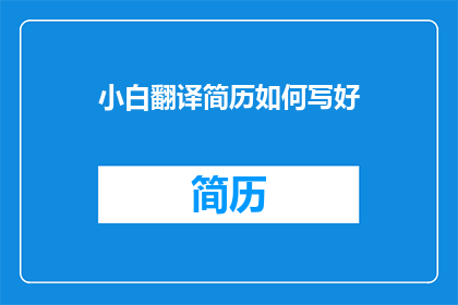 小白翻译简历如何写好(如何撰写一份出色的小白翻译简历？)