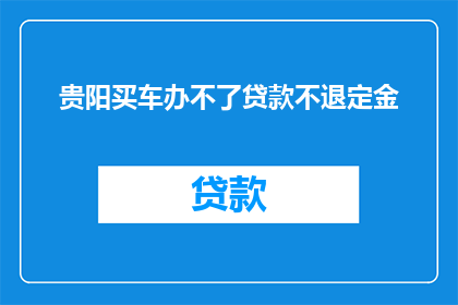 贵阳买车办不了贷款不退定金(贵阳购车过程中，若无法办理贷款，定金是否退还？)