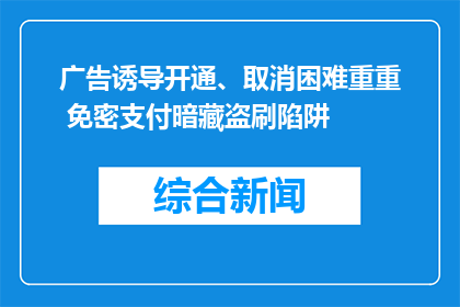 广告诱导开通、取消困难重重 免密支付暗藏盗刷陷阱