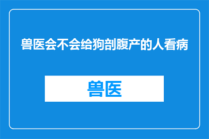 兽医会不会给狗剖腹产的人看病(兽医是否具备剖腹产手术的专业知识，以应对狗类患者的需求？)