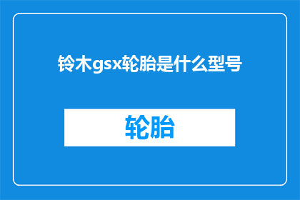 铃木gsx轮胎是什么型号(铃木GSX轮胎型号是什么？)