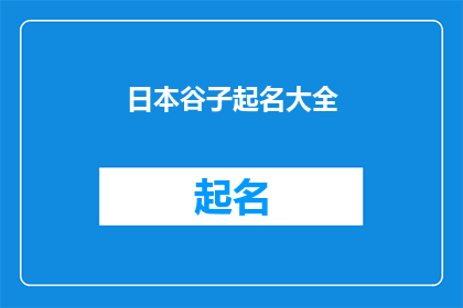 日本谷子起名大全(日本谷子起名大全：如何为你的日本谷物赋予独特而富有文化内涵的名字？)