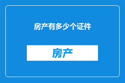 房产有多少个证件(房产证件的种类与数量：您是否了解您的房产拥有哪些证件？)