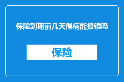 保险到期前几天得病能报销吗(保险到期前几天不幸患病，能否获得报销？)