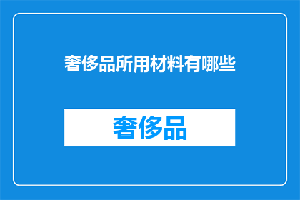 奢侈品所用材料有哪些(奢侈品背后的材料奥秘：你了解这些奢华材质吗？)