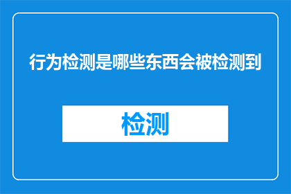 行为检测是哪些东西会被检测到(哪些行为会被行为检测系统所捕捉？)