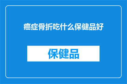 癌症骨折吃什么保健品好(癌症患者骨折后，应如何选择适合的保健品？)