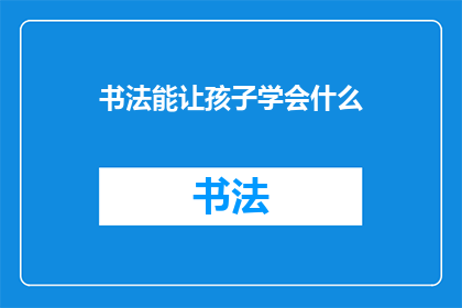 书法能让孩子学会什么(书法能教会孩子哪些宝贵技能？)
