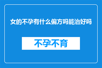 女的不孕有什么偏方吗能治好吗(女性不孕症：是否有可行的偏方或治疗方法能彻底治愈？)