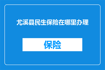 尤溪县民生保险在哪里办理(尤溪县的居民如何办理民生保险？)
