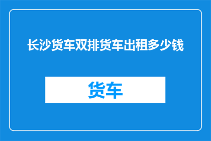 长沙货车双排货车出租多少钱(长沙地区双排货车出租服务的费用是多少？)