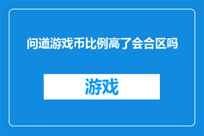 问道游戏币比例高了会合区吗(问道游戏币比例上升是否会导致合区？)