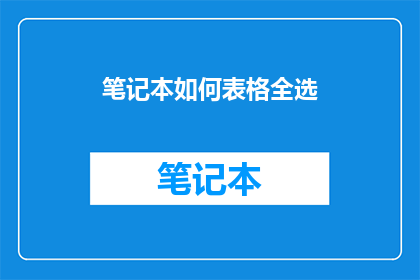 笔记本如何表格全选(如何高效地完成笔记本表格的全面选择？)