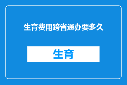 生育费用跨省通办要多久(生育费用跨省通办需要多长时间？)