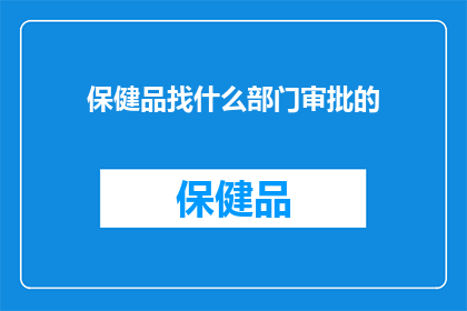 保健品找什么部门审批的(保健品审批流程应向哪个部门咨询？)