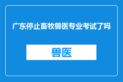 广东停止畜牧兽医专业考试了吗(广东是否已暂停畜牧兽医专业考试？)