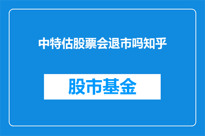 中特估股票会退市吗知乎(中特估股票是否会面临退市的命运？这是一个值得深入探讨的问题)
