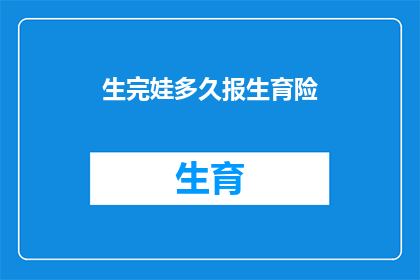 生完娃多久报生育险(生完孩子多久后应开始申报生育保险？)