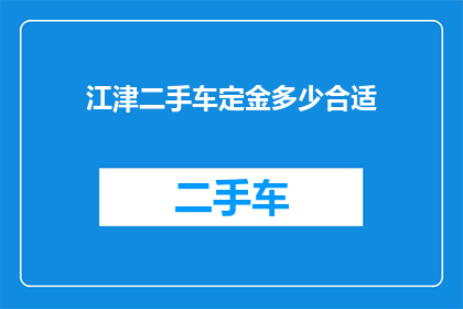 江津二手车定金多少合适(江津地区购买二手车时，定金金额的合适范围是多少？)