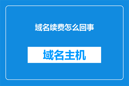 域名续费怎么回事(域名续费的复杂过程：你了解如何正确处理吗？)