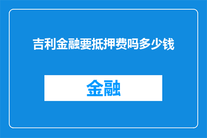 吉利金融要抵押费吗多少钱(吉利金融是否收取抵押费用，以及具体的金额是多少？)