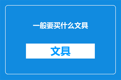 一般要买什么文具(您在选购文具时，通常需要准备哪些物品？)