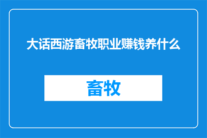 大话西游畜牧职业赚钱养什么(大话西游中畜牧职业如何赚钱？选择何种畜牧项目来致富？)