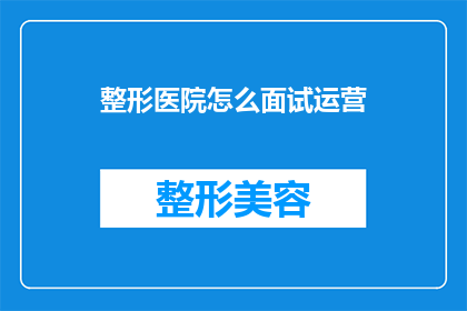 整形医院怎么面试运营(如何面试整形医院的运营岗位？)