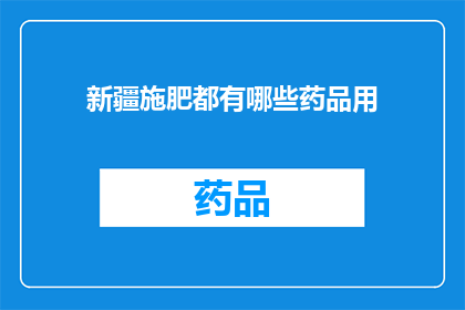 新疆施肥都有哪些药品用(新疆地区施肥过程中，都有哪些药品可供选择？)
