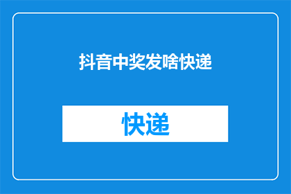 抖音中奖发啥快递(抖音中奖后，你会选择哪种快递方式来领取奖品？)