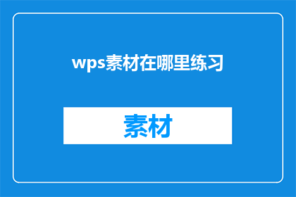 wps素材在哪里练习(在哪里可以练习使用WPS素材？)