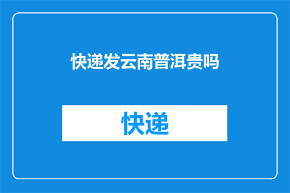 快递发云南普洱贵吗(快递寄往云南普洱的费用是否昂贵？)