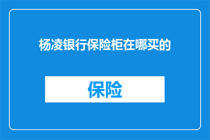 杨凌银行保险柜在哪买的(您知道杨凌银行保险柜在哪里可以购买吗？)