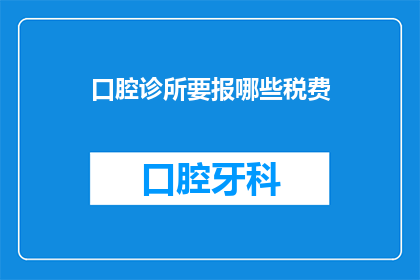 口腔诊所要报哪些税费(口腔诊所应如何申报各类税费？)