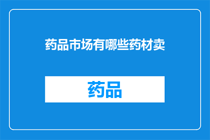 药品市场有哪些药材卖(药品市场中究竟有哪些药材在销售？)