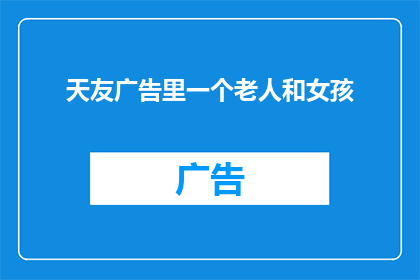 天友广告里一个老人和女孩(天友广告中，一位老人与女孩的相遇引发了怎样的思考？)