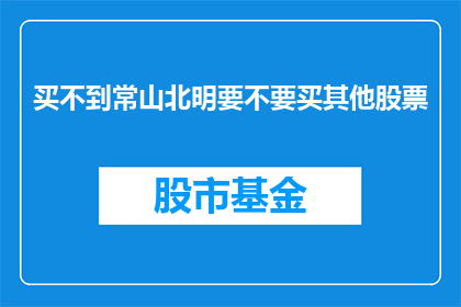 买不到常山北明要不要买其他股票(常山北明股票难以购得，投资者是否应转向其他投资渠道？)