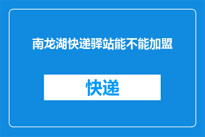南龙湖快递驿站能不能加盟(南龙湖快递驿站是否开放加盟机会？)