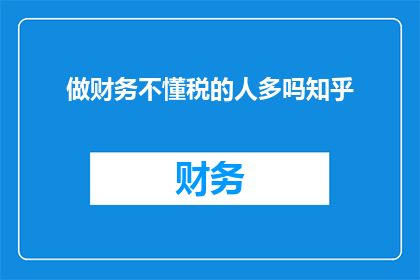 做财务不懂税的人多吗知乎(在财务领域，是否普遍存在对税收知识缺乏了解的情况？)