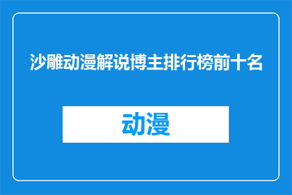 沙雕动漫解说博主排行榜前十名(沙雕动漫解说博主排行榜前十名，你最钟爱哪位？)