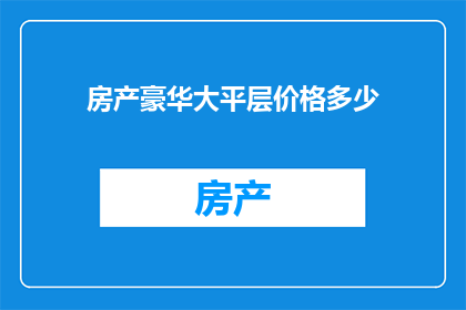 房产豪华大平层价格多少(您是否好奇，拥有豪华大平层的房产价格究竟会是多少？)
