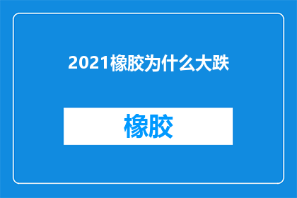 2021橡胶为什么大跌(2021年橡胶价格为何出现大幅下跌？)