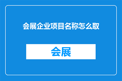 会展企业项目名称怎么取(如何为会展企业项目命名？)